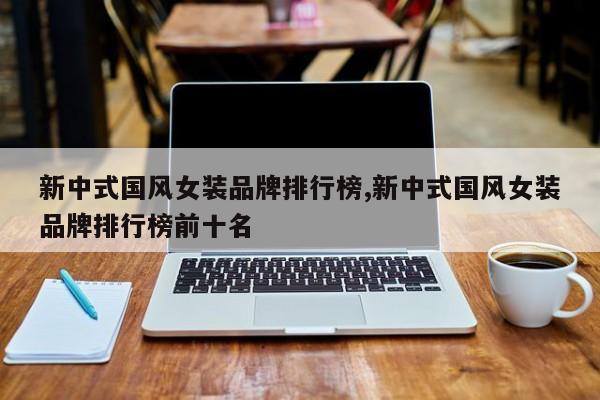 新中式国风女装品牌排行榜,新中式国风女装品牌排行榜前十名