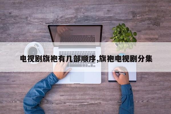电视剧旗袍有几部顺序,旗袍电视剧分集