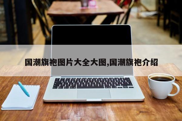 国潮旗袍图片大全大图,国潮旗袍介绍