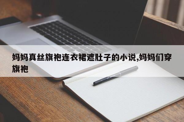 妈妈真丝旗袍连衣裙遮肚子的小说,妈妈们穿旗袍
