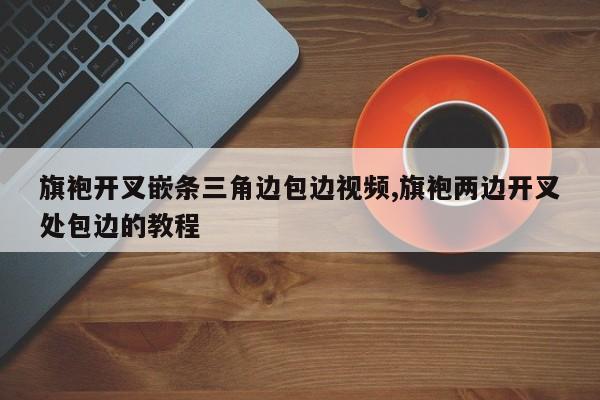 旗袍开叉嵌条三角边包边视频,旗袍两边开叉处包边的教程