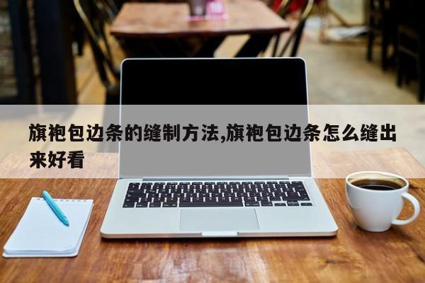 旗袍包边条的缝制方法,旗袍包边条怎么缝出来好看