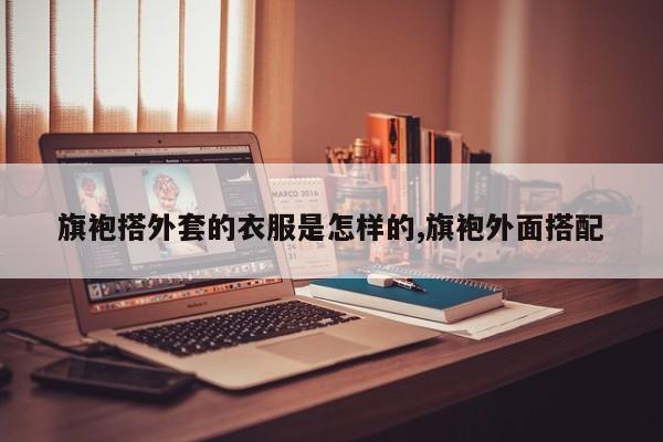 旗袍搭外套的衣服是怎样的,旗袍外面搭配