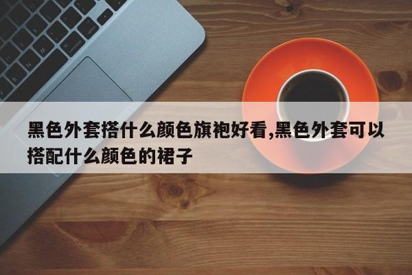 黑色外套搭什么颜色旗袍好看,黑色外套可以搭配什么颜色的裙子