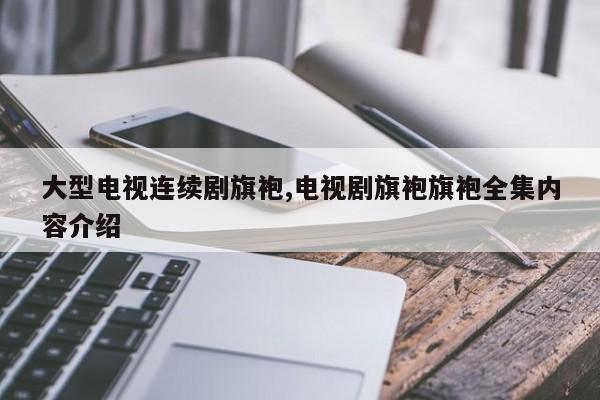 大型电视连续剧旗袍,电视剧旗袍旗袍全集内容介绍