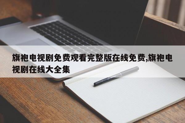 旗袍电视剧免费观看完整版在线免费,旗袍电视剧在线大全集