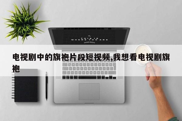电视剧中的旗袍片段短视频,我想看电视剧旗袍