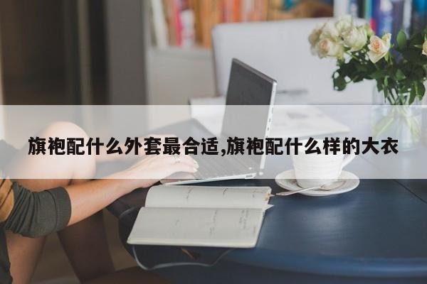 旗袍配什么外套最合适,旗袍配什么样的大衣