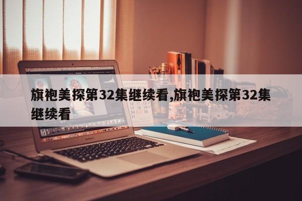 旗袍美探第32集继续看,旗袍美探第32集继续看