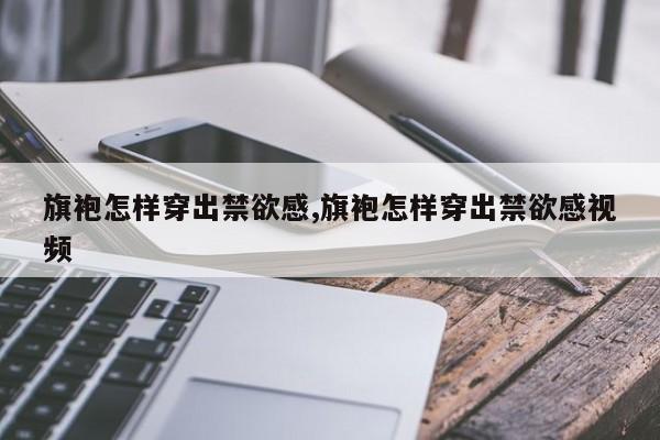 旗袍怎样穿出禁欲感,旗袍怎样穿出禁欲感视频
