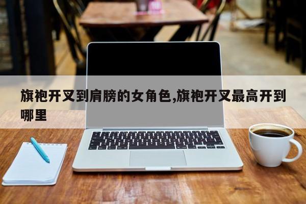 旗袍开叉到肩膀的女角色,旗袍开叉最高开到哪里