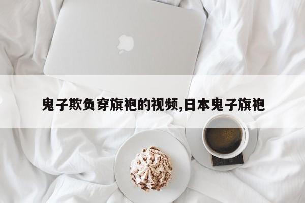 鬼子欺负穿旗袍的视频,日本鬼子旗袍