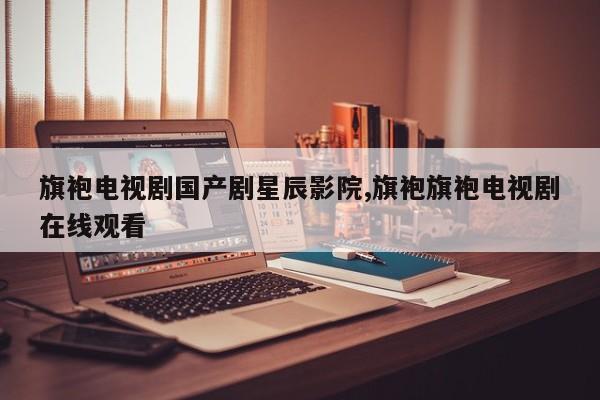 旗袍电视剧国产剧星辰影院,旗袍旗袍电视剧在线观看