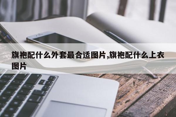 旗袍配什么外套最合适图片,旗袍配什么上衣图片