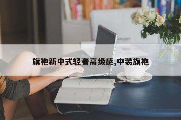 旗袍新中式轻奢高级感,中装旗袍