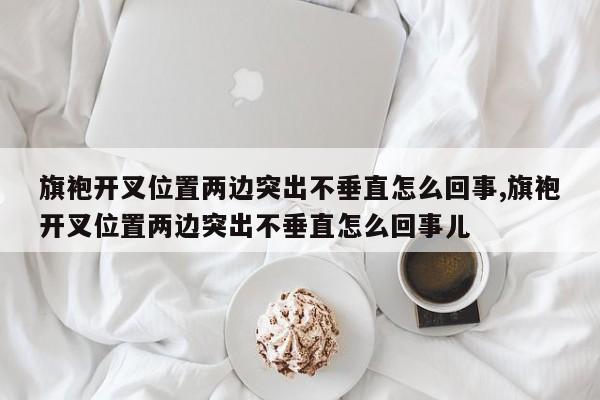 旗袍开叉位置两边突出不垂直怎么回事,旗袍开叉位置两边突出不垂直怎么回事儿