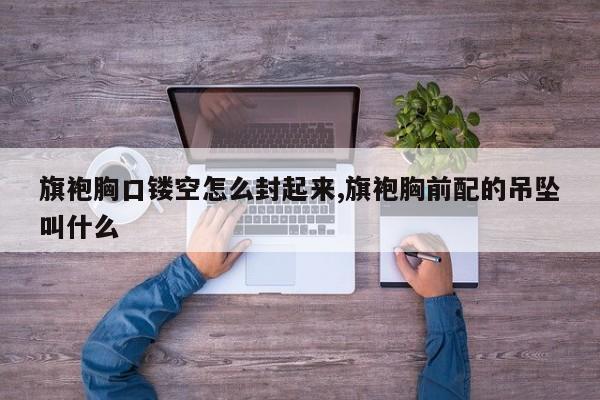 旗袍胸口镂空怎么封起来,旗袍胸前配的吊坠叫什么