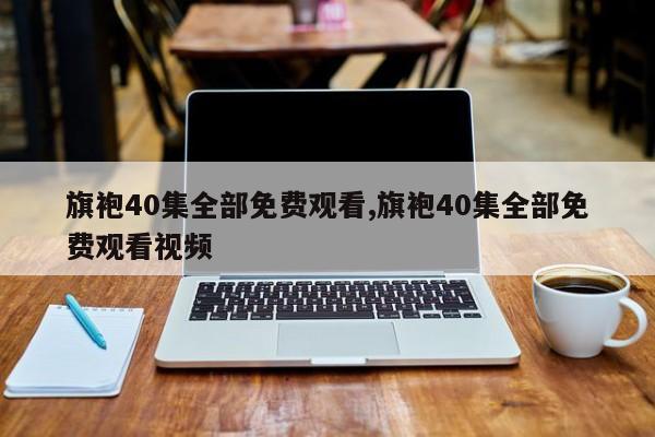 旗袍40集全部免费观看,旗袍40集全部免费观看视频