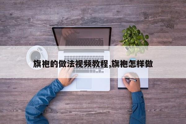 旗袍的做法视频教程,旗袍怎样做