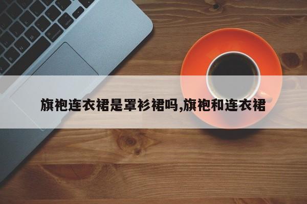 旗袍连衣裙是罩衫裙吗,旗袍和连衣裙