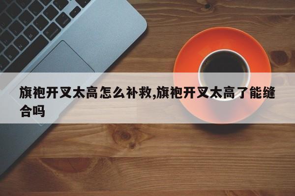 旗袍开叉太高怎么补救,旗袍开叉太高了能缝合吗