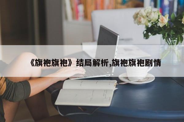 《旗袍旗袍》结局解析,旗袍旗袍剧情