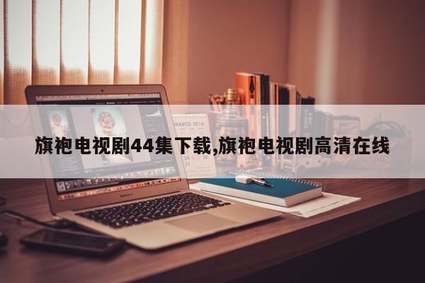 旗袍电视剧44集下载,旗袍电视剧高清在线