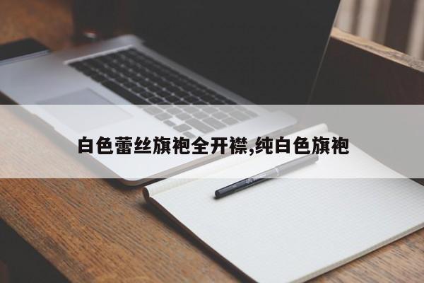 白色蕾丝旗袍全开襟,纯白色旗袍