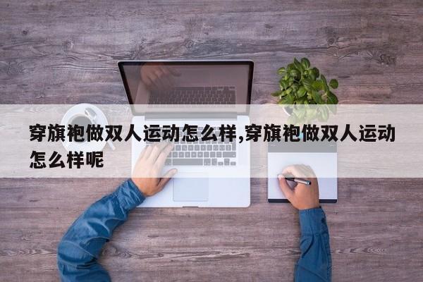穿旗袍做双人运动怎么样,穿旗袍做双人运动怎么样呢