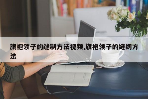 旗袍领子的缝制方法视频,旗袍领子的缝纫方法