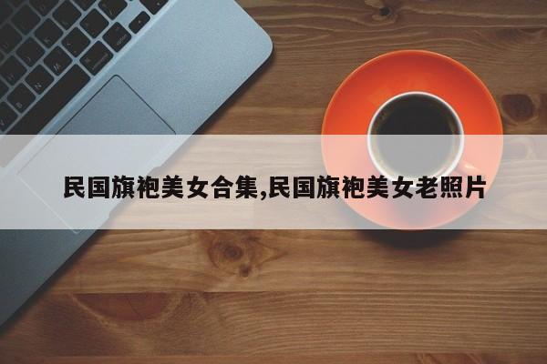 民国旗袍美女合集,民国旗袍美女老照片