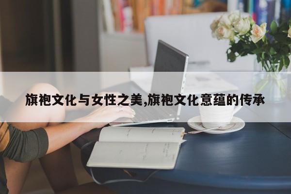 旗袍文化与女性之美,旗袍文化意蕴的传承