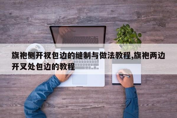 旗袍侧开衩包边的缝制与做法教程,旗袍两边开叉处包边的教程