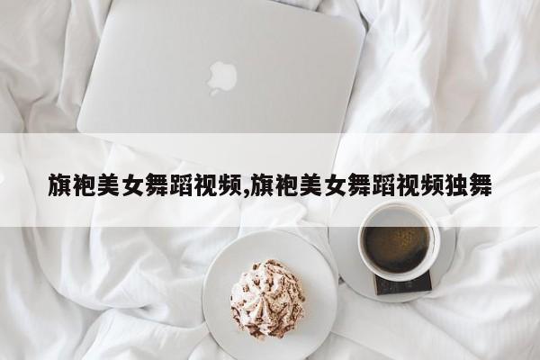 旗袍美女舞蹈视频,旗袍美女舞蹈视频独舞