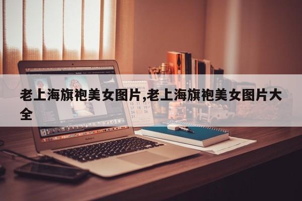 老上海旗袍美女图片,老上海旗袍美女图片大全