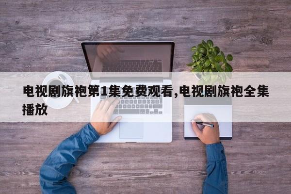 电视剧旗袍第1集免费观看,电视剧旗袍全集播放