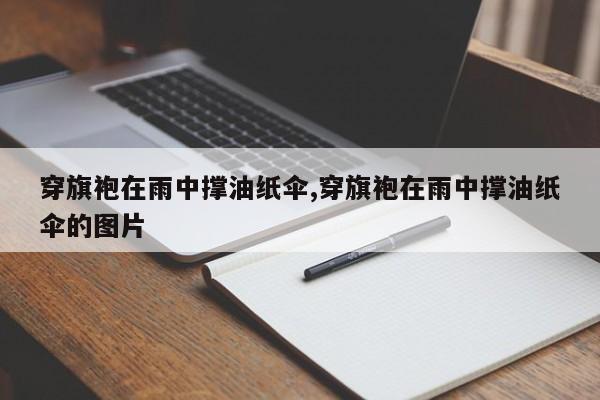 穿旗袍在雨中撑油纸伞,穿旗袍在雨中撑油纸伞的图片