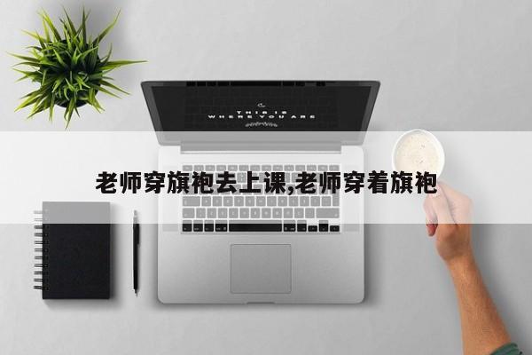 老师穿旗袍去上课,老师穿着旗袍