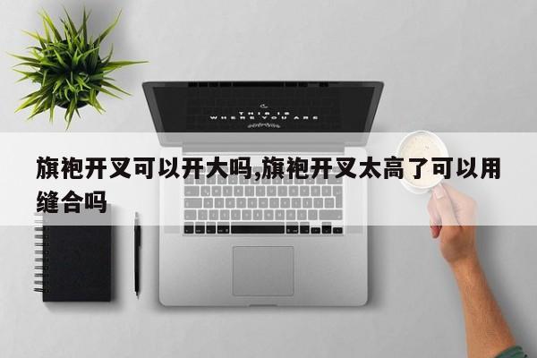 旗袍开叉可以开大吗,旗袍开叉太高了可以用缝合吗