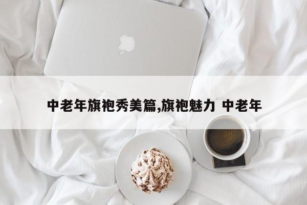 中老年旗袍秀美篇,旗袍魅力 中老年