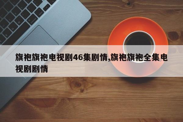 旗袍旗袍电视剧46集剧情,旗袍旗袍全集电视剧剧情