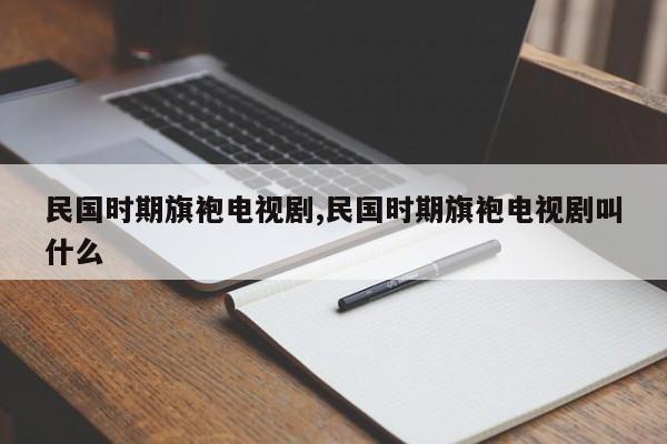 民国时期旗袍电视剧,民国时期旗袍电视剧叫什么