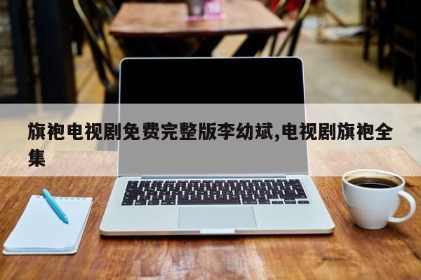 旗袍电视剧免费完整版李幼斌,电视剧旗袍全集
