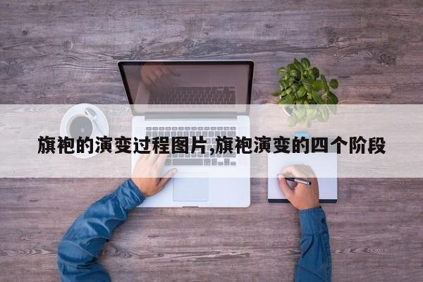 旗袍的演变过程图片,旗袍演变的四个阶段